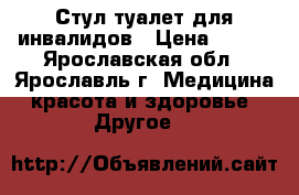 Стул-туалет для инвалидов › Цена ­ 300 - Ярославская обл., Ярославль г. Медицина, красота и здоровье » Другое   